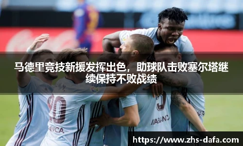 马德里竞技新援发挥出色，助球队击败塞尔塔继续保持不败战绩